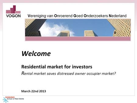 Welcome Residential market for investors R ental market saves distressed owner occupier market? March 22nd 2013 Vereniging van Onroerend Goed Onderzoekers.