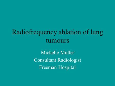 Radiofrequency ablation of lung tumours Michelle Muller Consultant Radiologist Freeman Hospital.