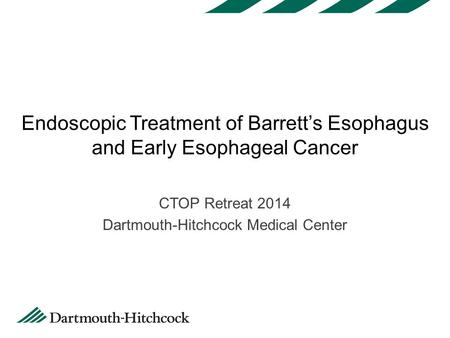 Endoscopic Treatment of Barrett’s Esophagus and Early Esophageal Cancer CTOP Retreat 2014 Dartmouth-Hitchcock Medical Center.