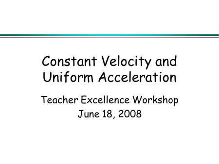 Constant Velocity and Uniform Acceleration Teacher Excellence Workshop June 18, 2008.