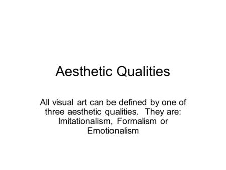 Aesthetic Qualities All visual art can be defined by one of three aesthetic qualities. They are: Imitationalism, Formalism or Emotionalism.