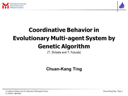 Coordinative Behavior in Evolutionary Multi-agent System by Genetic Algorithm Chuan-Kang Ting – Page: 1 International Graduate School of Dynamic Intelligent.