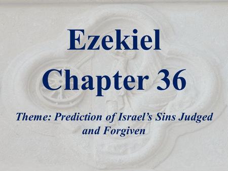 Ezekiel Chapter 36 Theme: Prediction of Israel’s Sins Judged and Forgiven.