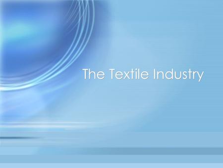 The Textile Industry. Objectives To understand the textile industry as the primary material source for the apparel, interior furnishings, and industrial.