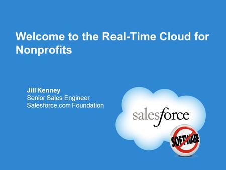 Welcome to the Real-Time Cloud for Nonprofits Jill Kenney Senior Sales Engineer Salesforce.com Foundation.
