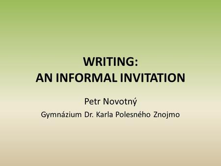 WRITING: AN INFORMAL INVITATION Petr Novotný Gymnázium Dr. Karla Polesného Znojmo.