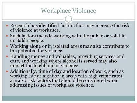 Workplace Violence Research has identified factors that may increase the risk of violence at worksites. Such factors include working with the public or.
