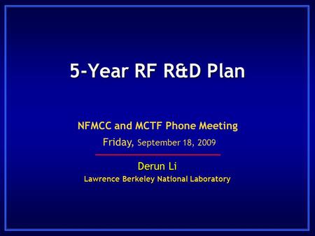 5-Year RF R&D Plan Derun Li Lawrence Berkeley National Laboratory NFMCC and MCTF Phone Meeting Friday, September 18, 2009.