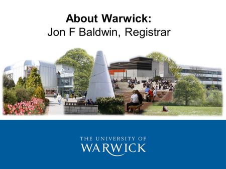 About Warwick: Jon F Baldwin, Registrar. 1.History 2.Higher Education 3.Position in the Sector 4.Funding 5.Aims & Values 6.Students & Learning 7.Management.