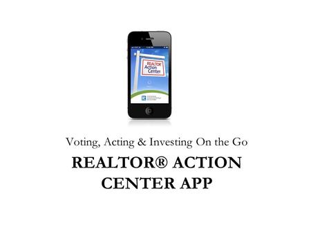 REALTOR® ACTION CENTER APP Voting, Acting & Investing On the Go.