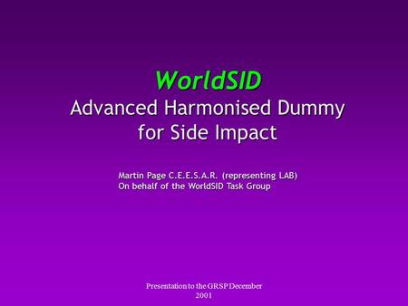 Presentation to the GRSP December 2001 WorldSID Advanced Harmonised Dummy for Side Impact Martin Page C.E.E.S.A.R. (representing LAB) On behalf of the.