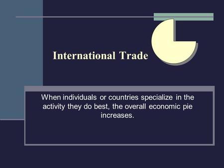 International Trade When individuals or countries specialize in the activity they do best, the overall economic pie increases.