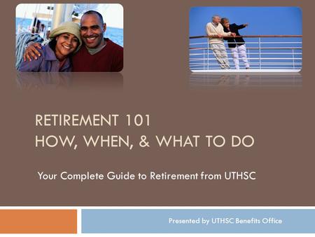 RETIREMENT 101 HOW, WHEN, & WHAT TO DO Your Complete Guide to Retirement from UTHSC Presented by UTHSC Benefits Office.
