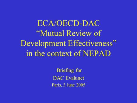 ECA/OECD-DAC “Mutual Review of Development Effectiveness” in the context of NEPAD Briefing for DAC Evalunet Paris, 3 June 2005.