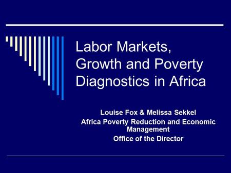 Labor Markets, Growth and Poverty Diagnostics in Africa Louise Fox & Melissa Sekkel Africa Poverty Reduction and Economic Management Office of the Director.
