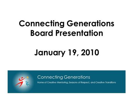 Connecting Generations Home of Creative Mentoring, Seasons of Respect, and Creative Transitions Connecting Generations Board Presentation January 19, 2010.