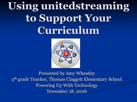 Using unitedstreaming to Support Your Curriculum Presented by Amy Wheatley 5 th grade Teacher, Thomas Claggett Elementary School Powering Up With Technology.