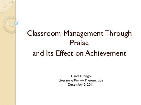 Classroom Management Through Praise and Its Effect on Achievement Carol Luongo Literature Review Presentation December 3, 2011.