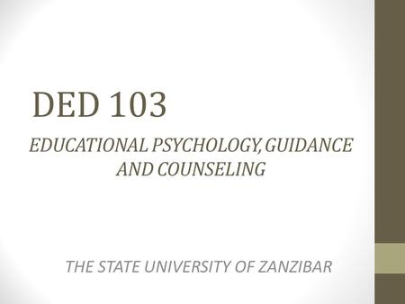 DED 103 EDUCATIONAL PSYCHOLOGY, GUIDANCE AND COUNSELING THE STATE UNIVERSITY OF ZANZIBAR.