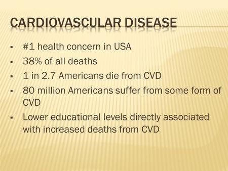  #1 health concern in USA  38% of all deaths  1 in 2.7 Americans die from CVD  80 million Americans suffer from some form of CVD  Lower educational.