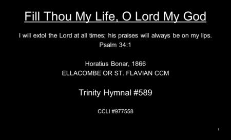 Fill Thou My Life, O Lord My God I will extol the Lord at all times; his praises will always be on my lips. Psalm 34:1 Horatius Bonar, 1866 ELLACOMBE OR.