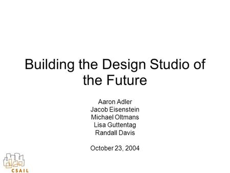 Building the Design Studio of the Future Aaron Adler Jacob Eisenstein Michael Oltmans Lisa Guttentag Randall Davis October 23, 2004.