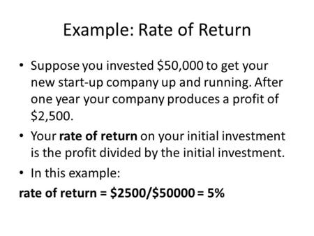 Example: Rate of Return Suppose you invested $50,000 to get your new start-up company up and running. After one year your company produces a profit of.