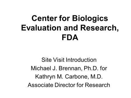Center for Biologics Evaluation and Research, FDA Site Visit Introduction Michael J. Brennan, Ph.D. for Kathryn M. Carbone, M.D. Associate Director for.