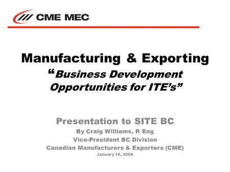 Manufacturing & Exporting “ Business Development Opportunities for ITE’s” Presentation to SITE BC By Craig Williams, P. Eng Vice-President BC Division.