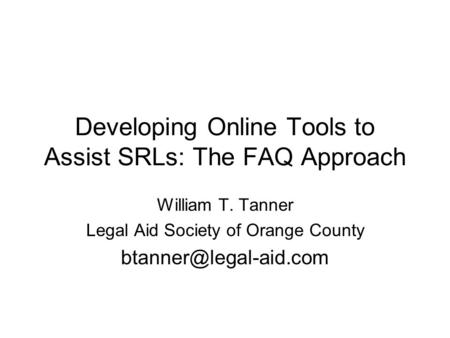 Developing Online Tools to Assist SRLs: The FAQ Approach William T. Tanner Legal Aid Society of Orange County