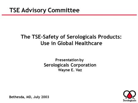 ® TSE Advisory Committee The TSE-Safety of Serologicals Products: Use in Global Healthcare Presentation by Serologicals Corporation Wayne E. Vaz Bethesda,