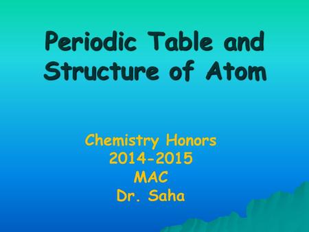 Periodic Table and Structure of Atom Chemistry Honors 2014-2015 MAC Dr. Saha.