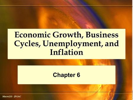 Macro233 - JFGAC Economic Growth, Business Cycles, Unemployment, and Inflation Chapter 6.