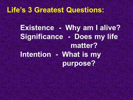 Life’s 3 Greatest Questions: Existence - Why am I alive? Significance - Does my life matter? Intention - What is my purpose?