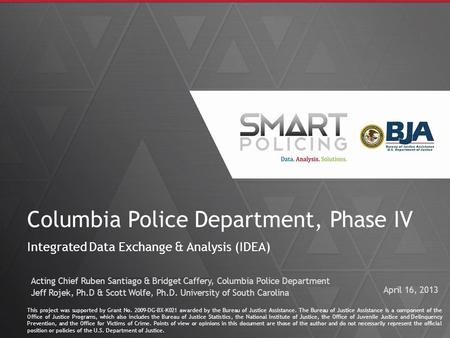 1 Columbia Police Department, Phase IV Integrated Data Exchange & Analysis (IDEA) This project was supported by Grant No. 2009-DG-BX-K021 awarded by the.