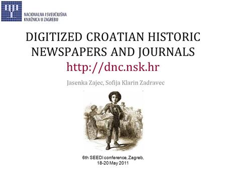 6th SEEDI conference, Zagreb, 18-20 May 2011 DIGITIZED CROATIAN HISTORIC NEWSPAPERS AND JOURNALS  Jasenka Zajec, Sofija Klarin Zadravec.
