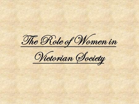 The Role of Women in Victorian Society. Women and the Home Women were thought to have their priority as the home, with a domestic role. This meant they’re.