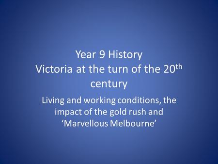 Year 9 History Victoria at the turn of the 20 th century Living and working conditions, the impact of the gold rush and ‘Marvellous Melbourne’