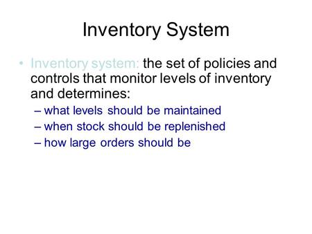 Inventory System Inventory system: the set of policies and controls that monitor levels of inventory and determines: –what levels should be maintained.