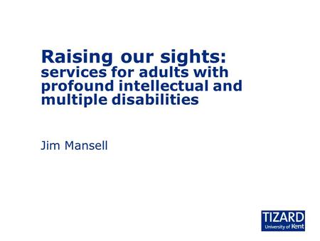 Raising our sights: services for adults with profound intellectual and multiple disabilities Jim Mansell.