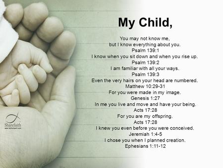 My Child, You may not know me, but I know everything about you. Psalm 139:1 I know when you sit down and when you rise up. Psalm 139:2 I am familiar with.