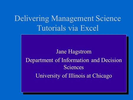 1 Delivering Management Science Tutorials via Excel Jane Hagstrom Department of Information and Decision Sciences University of Illinois at Chicago Jane.