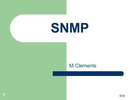 ENS 1 SNMP M Clements. ENS 2 Simple Network Management Protocol Manages elements in networks – E.g. routers, switches, IP phones, printers etc. Uses manager.