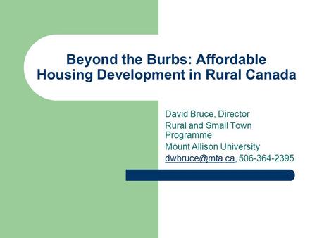 Beyond the Burbs: Affordable Housing Development in Rural Canada David Bruce, Director Rural and Small Town Programme Mount Allison University