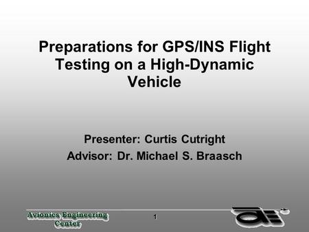 1 11 1 Preparations for GPS/INS Flight Testing on a High-Dynamic Vehicle Presenter: Curtis Cutright Advisor: Dr. Michael S. Braasch.