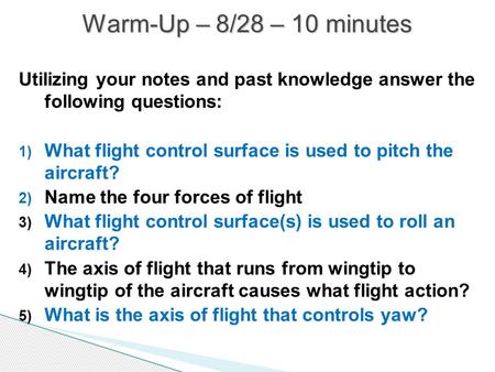 Warm-Up – 8/28 – 10 minutes Utilizing your notes and past knowledge answer the following questions: What flight control surface is used to pitch the.