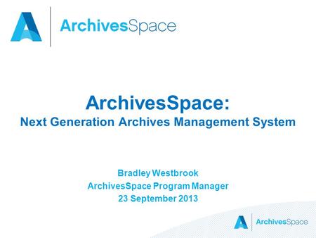 ArchivesSpace: Next Generation Archives Management System Bradley Westbrook ArchivesSpace Program Manager 23 September 2013.