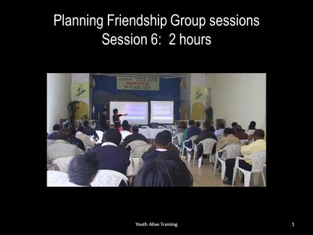 Planning Friendship Group sessions Session 6: 2 hours Youth Alive Training1.