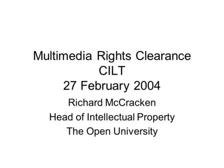 Multimedia Rights Clearance CILT 27 February 2004 Richard McCracken Head of Intellectual Property The Open University.