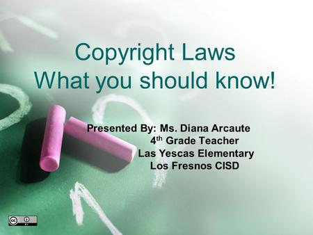 Copyright Laws What you should know! Presented By: Ms. Diana Arcaute 4 th Grade Teacher Las Yescas Elementary Los Fresnos CISD.